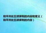 和平共處五項原則的內(nèi)容和意義（和平共處五項原則的內(nèi)容）