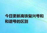 今日更新高鐵復(fù)興號和和諧號的區(qū)別