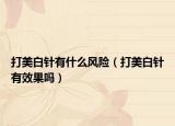 打美白針有什么風險（打美白針有效果嗎）