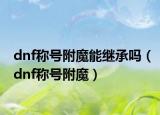 dnf稱號(hào)附魔能繼承嗎（dnf稱號(hào)附魔）