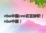 nba中國ceo官宣辭職（nba中國）