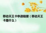 移動(dòng)天王卡申請(qǐng)鏈接（移動(dòng)天王卡是什么）