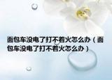 面包車(chē)沒(méi)電了打不著火怎么辦（面包車(chē)沒(méi)電了打不著火怎么辦）