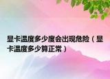 顯卡溫度多少度會(huì)出現(xiàn)危險(xiǎn)（顯卡溫度多少算正常）