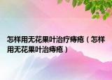 怎樣用無(wú)花果葉治療痔瘡（怎樣用無(wú)花果葉治痔瘡）