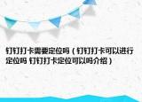 釘釘打卡需要定位嗎（釘釘打卡可以進(jìn)行定位嗎 釘釘打卡定位可以嗎介紹）