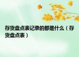 存貨盤點表記錄的都是什么（存貨盤點表）