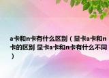 a卡和n卡有什么區(qū)別（顯卡a卡和n卡的區(qū)別 顯卡a卡和n卡有什么不同）