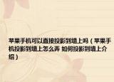 蘋果手機(jī)可以直接投影到墻上嗎（蘋果手機(jī)投影到墻上怎么弄 如何投影到墻上介紹）