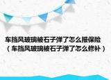 車擋風玻璃被石子彈了怎么報保險（車擋風玻璃被石子彈了怎么修補）