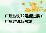 廣州地鐵12號線進展（廣州地鐵12號線）