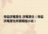 帝霸厭筆蕭生 厭筆蕭生（帝霸 厭筆蕭生所著網(wǎng)絡小說）