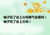 柚子吃了會上火嗎寒氣會重嗎（柚子吃了會上火嗎）