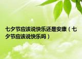 七夕節(jié)應(yīng)該說(shuō)快樂(lè)還是安康（七夕節(jié)應(yīng)該說(shuō)快樂(lè)嗎）