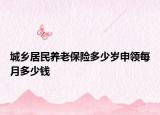 城鄉(xiāng)居民養(yǎng)老保險多少歲申領(lǐng)每月多少錢