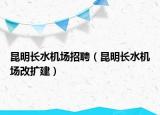 昆明長(zhǎng)水機(jī)場(chǎng)招聘（昆明長(zhǎng)水機(jī)場(chǎng)改擴(kuò)建）