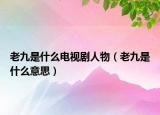 老九是什么電視劇人物（老九是什么意思）