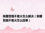柴暖冒煙不著火怎么解決（柴暖冒煙不著火怎么回事）