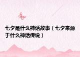 七夕是什么神話故事（七夕來源于什么神話傳說）