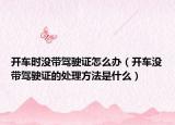 開(kāi)車時(shí)沒(méi)帶駕駛證怎么辦（開(kāi)車沒(méi)帶駕駛證的處理方法是什么）