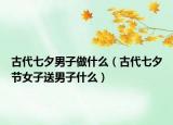 古代七夕男子做什么（古代七夕節(jié)女子送男子什么）