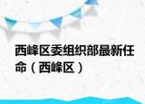 西峰區(qū)委組織部最新任命（西峰區(qū)）