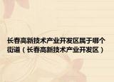 長春高新技術產(chǎn)業(yè)開發(fā)區(qū)屬于哪個街道（長春高新技術產(chǎn)業(yè)開發(fā)區(qū)）