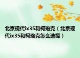 北京現(xiàn)代ix35和柯珞克（北京現(xiàn)代ix35和柯珞克怎么選擇）