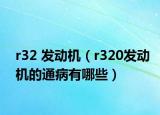 r32 發(fā)動(dòng)機(jī)（r320發(fā)動(dòng)機(jī)的通病有哪些）