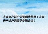 夫妻房產(chǎn)過戶需要哪些費用（夫妻房產(chǎn)過戶需要多少錢介紹）