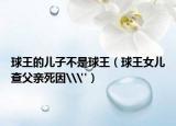 球王的兒子不是球王（球王女兒查父親死因\