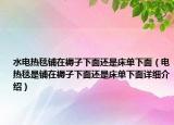 水電熱毯鋪在褥子下面還是床單下面（電熱毯是鋪在褥子下面還是床單下面詳細(xì)介紹）