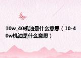 10w_40機油是什么意思（10-40w機油是什么意思）