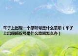 車(chē)子上出現(xiàn)一個(gè)感嘆號(hào)是什么意思（車(chē)子上出現(xiàn)感嘆號(hào)是什么意思怎么辦）