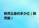 韓秀云身價(jià)多少億（韓秀雅）