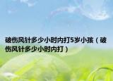 破傷風(fēng)針多少小時(shí)內(nèi)打5歲小孩（破傷風(fēng)針多少小時(shí)內(nèi)打）