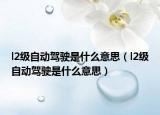 l2級(jí)自動(dòng)駕駛是什么意思（l2級(jí)自動(dòng)駕駛是什么意思）