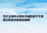 為什么綠中心鄭達樂城的房子不能用公積金貸款誰知道呢