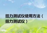 扭力測試儀使用方法（扭力測試儀）