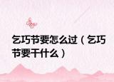 乞巧節(jié)要怎么過（乞巧節(jié)要干什么）