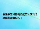 生活中常見(jiàn)的調(diào)酒配方（求幾個(gè)簡(jiǎn)單的調(diào)酒配方）