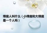 綠魔人叫什么（小綠魔和大綠魔是一個人嗎）
