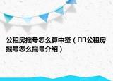 公租房搖號怎么算中簽（??公租房搖號怎么搖號介紹）