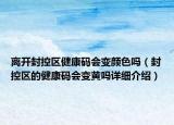 離開封控區(qū)健康碼會(huì)變顏色嗎（封控區(qū)的健康碼會(huì)變黃嗎詳細(xì)介紹）