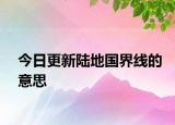 今日更新陸地國界線的意思