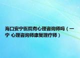 海口安寧醫(yī)院有心理咨詢師嗎（一寧 心理咨詢師康復(fù)理療師）
