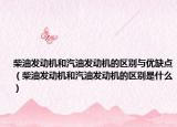 柴油發(fā)動機和汽油發(fā)動機的區(qū)別與優(yōu)缺點（柴油發(fā)動機和汽油發(fā)動機的區(qū)別是什么）