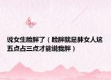 說女生臉胖了（臉胖就是胖女人這五點(diǎn)占三點(diǎn)才能說我胖）