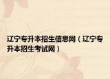 遼寧專(zhuān)升本招生信息網(wǎng)（遼寧專(zhuān)升本招生考試網(wǎng)）