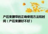 產(chǎn)后束腰帶的正確使用方法和時間（產(chǎn)后束腰好不好）
